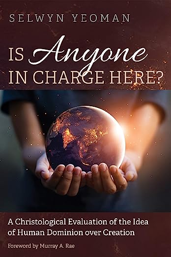 Is Anyone in Charge Here?: A Christological Evaluation of the Idea of Human Dominion over Creation, by Selwyn Yeoman
