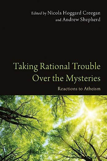 Taking Rational Trouble Over the Mysteries: Reactions to Atheism, edited by Nicola Hoggard Creegan and Andrew Shepherd